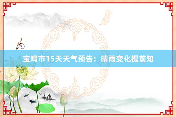 宝鸡市15天天气预告：晴雨变化提前知